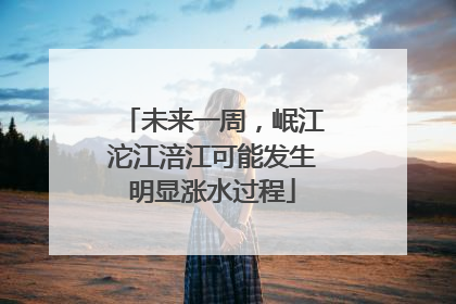 未来一周，岷江沱江涪江可能发生明显涨水过程